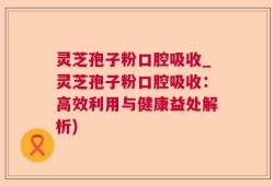 灵芝孢子粉口腔吸收_灵芝孢子粉口腔吸收：高效利用与健康益处解析)