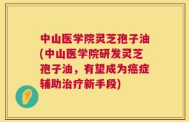 中山医学院灵芝孢子油(中山医学院研发灵芝孢子油，有望成为癌症辅助治疗新手段)