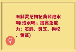 石斛灵芝枸杞黄芪泡水喝(泡水喝，提高免疫力：石斛、灵芝、枸杞、黄芪)