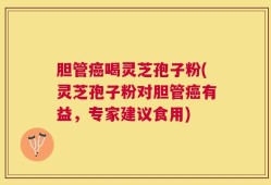胆管癌喝灵芝孢子粉(灵芝孢子粉对胆管癌有益，专家建议食用)
