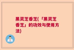 黑灵芝香芝(「黑灵芝香芝」的功效与使用方法)