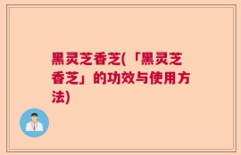 黑灵芝香芝(「黑灵芝香芝」的功效与使用方法)