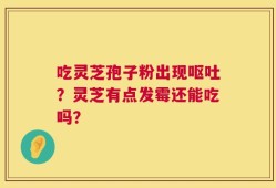吃灵芝孢子粉出现呕吐？灵芝有点发霉还能吃吗？