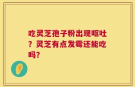 吃灵芝孢子粉出现呕吐？灵芝有点发霉还能吃吗？