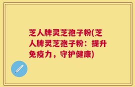 芝人牌灵芝孢子粉(芝人牌灵芝孢子粉：提升免疫力，守护健康)