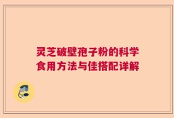 灵芝破壁孢子粉的科学食用方法与佳搭配详解