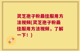 灵芝孢子粉最佳服用方法视频(灵芝孢子粉最佳服用方法视频，了解一下！)