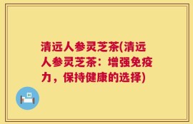 清远人参灵芝茶(清远人参灵芝茶：增强免疫力，保持健康的选择)