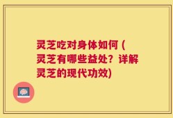 灵芝吃对身体如何 (灵芝有哪些益处？详解灵芝的现代功效)