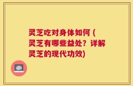 灵芝吃对身体如何 (灵芝有哪些益处？详解灵芝的现代功效)