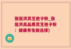 张佰洪灵芝孢子粉_张佰洪高品质灵芝孢子粉：健康养生新选择)