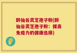 醉仙谷灵芝孢子粉(醉仙谷灵芝孢子粉：提高免疫力的健康选择)