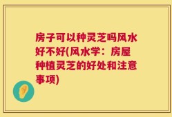 房子可以种灵芝吗风水好不好(风水学：房屋种植灵芝的好处和注意事项)
