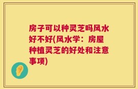 房子可以种灵芝吗风水好不好(风水学：房屋种植灵芝的好处和注意事项)