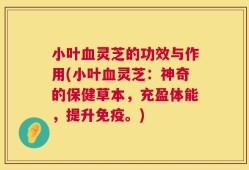 小叶血灵芝的功效与作用(小叶血灵芝：神奇的保健草本，充盈体能，提升免疫。)