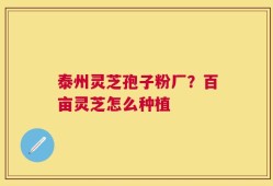 泰州灵芝孢子粉厂？百亩灵芝怎么种植