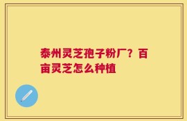 泰州灵芝孢子粉厂？百亩灵芝怎么种植