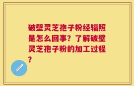 破壁灵芝孢子粉经辐照是怎么回事？了解破壁灵芝孢子粉的加工过程？