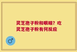 灵芝孢子粉和眼睛？吃灵芝孢子粉有何反应