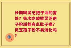 长期喝灵芝孢子油的害处？每次吃破壁灵芝孢子粉后都有点肚子痛？灵芝孢子粉不易消化吗？