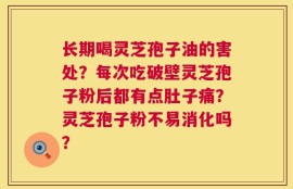 长期喝灵芝孢子油的害处？每次吃破壁灵芝孢子粉后都有点肚子痛？灵芝孢子粉不易消化吗？