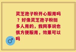 灵芝孢子粉开心服用吗 ？好像灵芝孢子粉挺多人用的，我同事说也很方便服用，效果可以吗