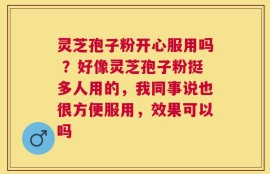 灵芝孢子粉开心服用吗 ？好像灵芝孢子粉挺多人用的，我同事说也很方便服用，效果可以吗