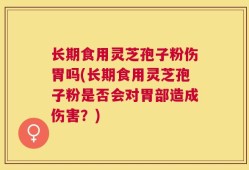 长期食用灵芝孢子粉伤胃吗(长期食用灵芝孢子粉是否会对胃部造成伤害？)