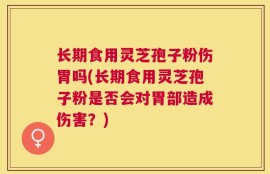 长期食用灵芝孢子粉伤胃吗(长期食用灵芝孢子粉是否会对胃部造成伤害？)