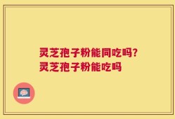 灵芝孢子粉能同吃吗？灵芝孢子粉能吃吗