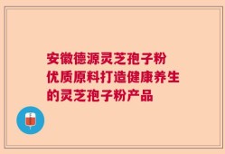 安徽德源灵芝孢子粉 优质原料打造健康养生的灵芝孢子粉产品