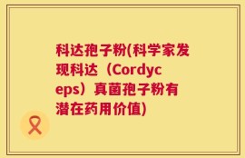 科达孢子粉(科学家发现科达（Cordyceps）真菌孢子粉有潜在药用价值)