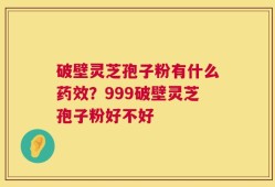 破壁灵芝孢子粉有什么药效？999破壁灵芝孢子粉好不好