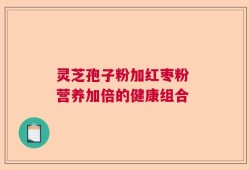 灵芝孢子粉加红枣粉 营养加倍的健康组合