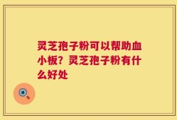 灵芝孢子粉可以帮助血小板？灵芝孢子粉有什么好处