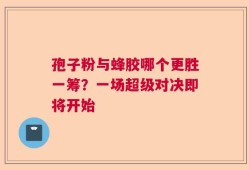 孢子粉与蜂胶哪个更胜一筹？一场超级对决即将开始