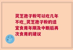灵芝孢子粉可以吃几年不吃_灵芝孢子粉的适宜食用年限及中断后再次食用的建议