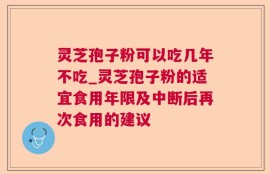 灵芝孢子粉可以吃几年不吃_灵芝孢子粉的适宜食用年限及中断后再次食用的建议