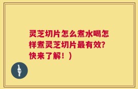 灵芝切片怎么煮水喝怎样煮灵芝切片最有效？快来了解！)