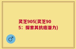灵芝905(灵芝905：探索其抗癌潜力)