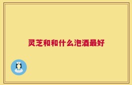 灵芝和和什么泡酒最好