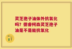 灵芝孢子油体外抗氧化吗？德睿柯森灵芝孢子油是不是能抗氧化