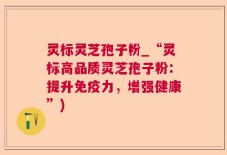 灵标灵芝孢子粉_“灵标高品质灵芝孢子粉：提升免疫力，增强健康”)