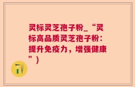 灵标灵芝孢子粉_“灵标高品质灵芝孢子粉：提升免疫力，增强健康”)