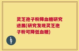 灵芝孢子粉降血糖研究进展(研究发现灵芝孢子粉可降低血糖)