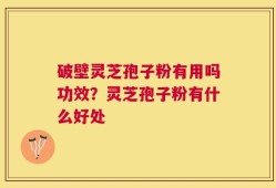 破壁灵芝孢子粉有用吗功效？灵芝孢子粉有什么好处