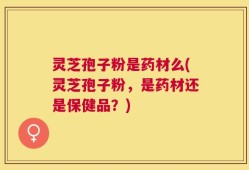 灵芝孢子粉是药材么(灵芝孢子粉，是药材还是保健品？)