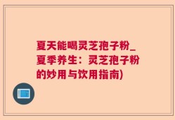 夏天能喝灵芝孢子粉_夏季养生：灵芝孢子粉的妙用与饮用指南)