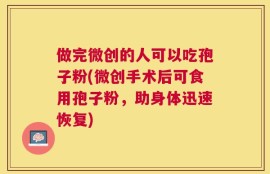 做完微创的人可以吃孢子粉(微创手术后可食用孢子粉，助身体迅速恢复)