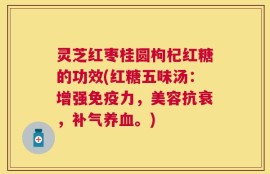 灵芝红枣桂圆枸杞红糖的功效(红糖五味汤：增强免疫力，美容抗衰，补气养血。)